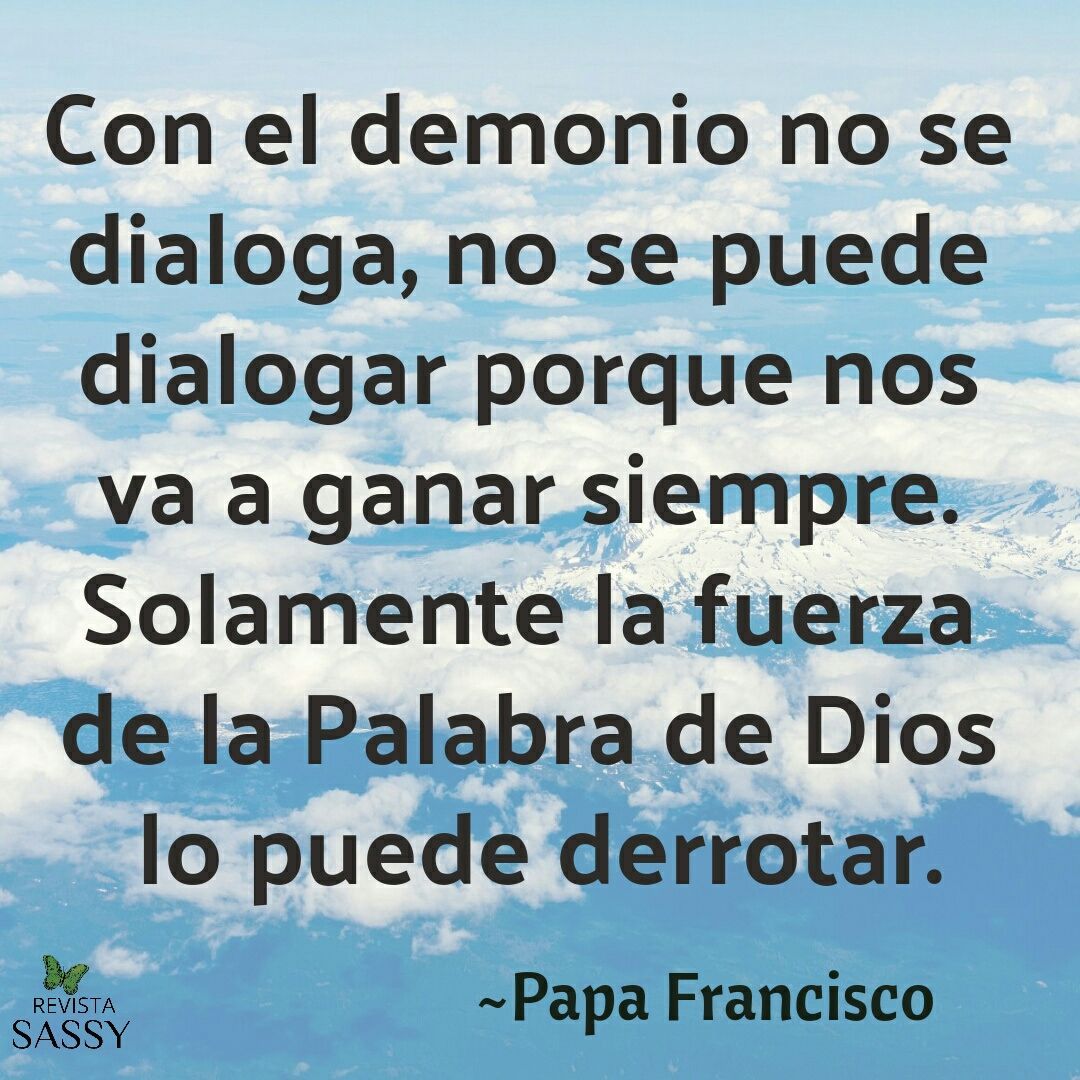 con el demonio no se dialoga, no se puede dialogar porque nos va a ganar. Solamente la fuerza de la palabra de Dios lo puede derrotar.